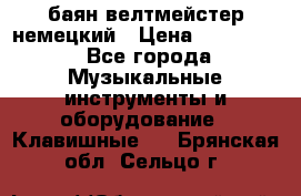 баян велтмейстер немецкий › Цена ­ 250 000 - Все города Музыкальные инструменты и оборудование » Клавишные   . Брянская обл.,Сельцо г.